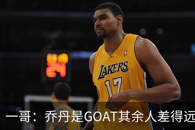 一哥：乔丹是GOAT其余人差得远 第二我选科比因詹姆斯跳投不稳