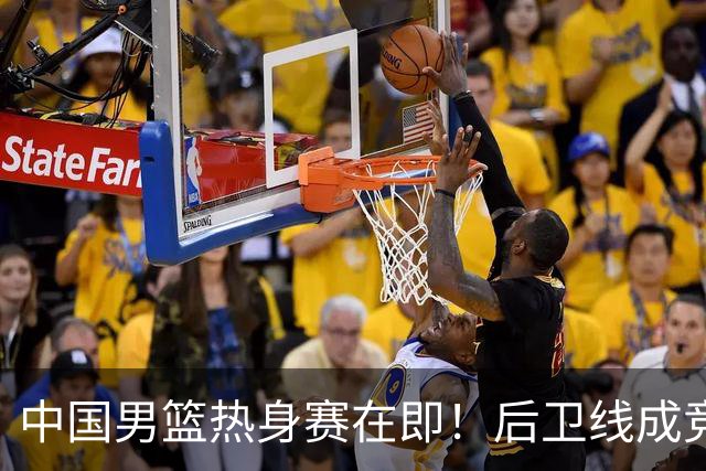 中国男篮热身赛在即！后卫线成竞争最惨烈一环