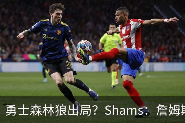 勇士森林狼出局？Shams：詹姆斯缩小选择范围 东部三队骑士热火76人