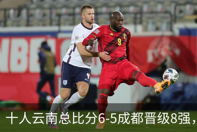 十人云南总比分6-5成都晋级8强，奥斯卡点球制胜