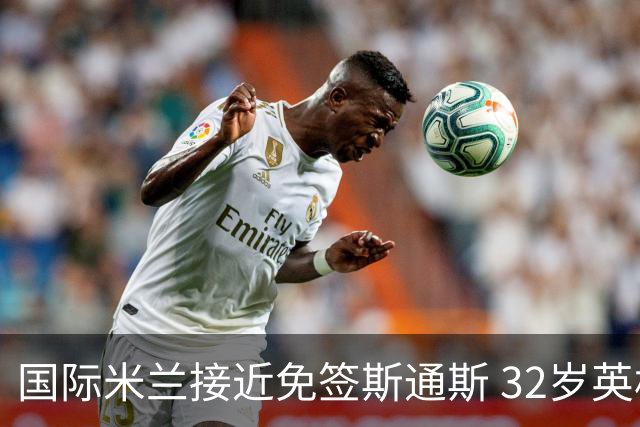 国际米兰接近免签斯通斯 32岁英格兰中卫世界杯表现成关键筹码