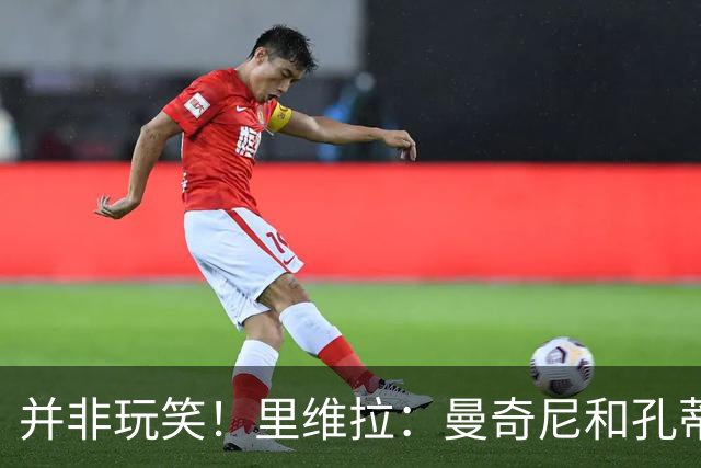并非玩笑！里维拉：曼奇尼和孔蒂都不适合执教意大利，我自荐执教