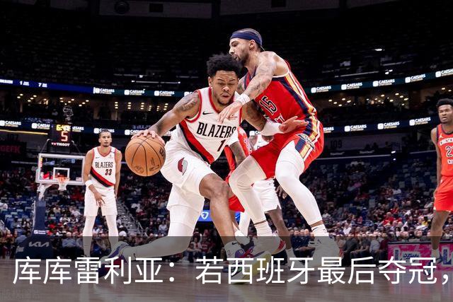 库库雷利亚：若西班牙最后夺冠，我会把德拉富恩特的脸纹身上