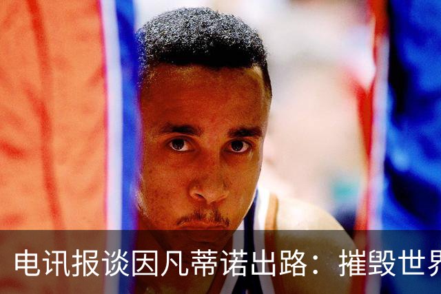 电讯报谈因凡蒂诺出路：摧毁世界杯？分化击破欧足联 或反悔改口