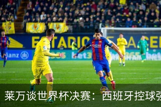 莱万谈世界杯决赛：西班牙控球强且攻守均衡，赛前已看好他们夺冠