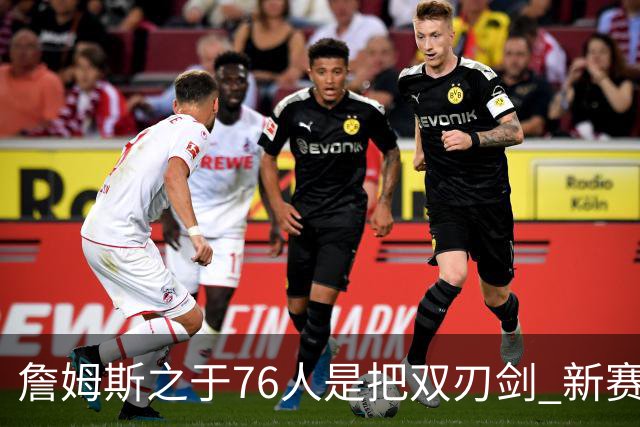 詹姆斯之于76人是把双刃剑 新赛季需直面六大隐患？