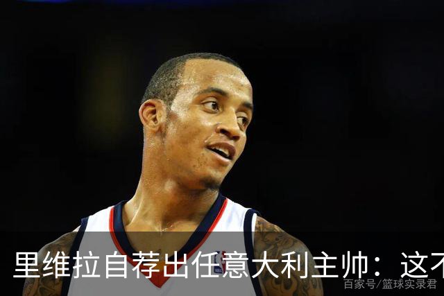 里维拉自荐出任意大利主帅：这不是开玩笑，我完全有能力胜任