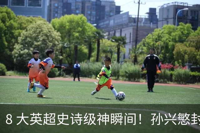 8 大英超史诗级神瞬间！孙兴慜封神时刻：欧洲防线顶得住吗？